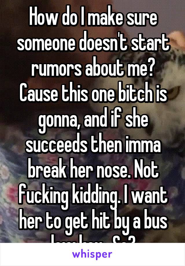 How do I make sure someone doesn't start rumors about me? Cause this one bitch is gonna, and if she succeeds then imma break her nose. Not fucking kidding. I want her to get hit by a bus low key.  So?