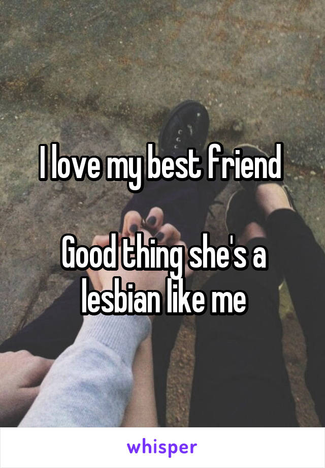 I love my best friend 

Good thing she's a lesbian like me