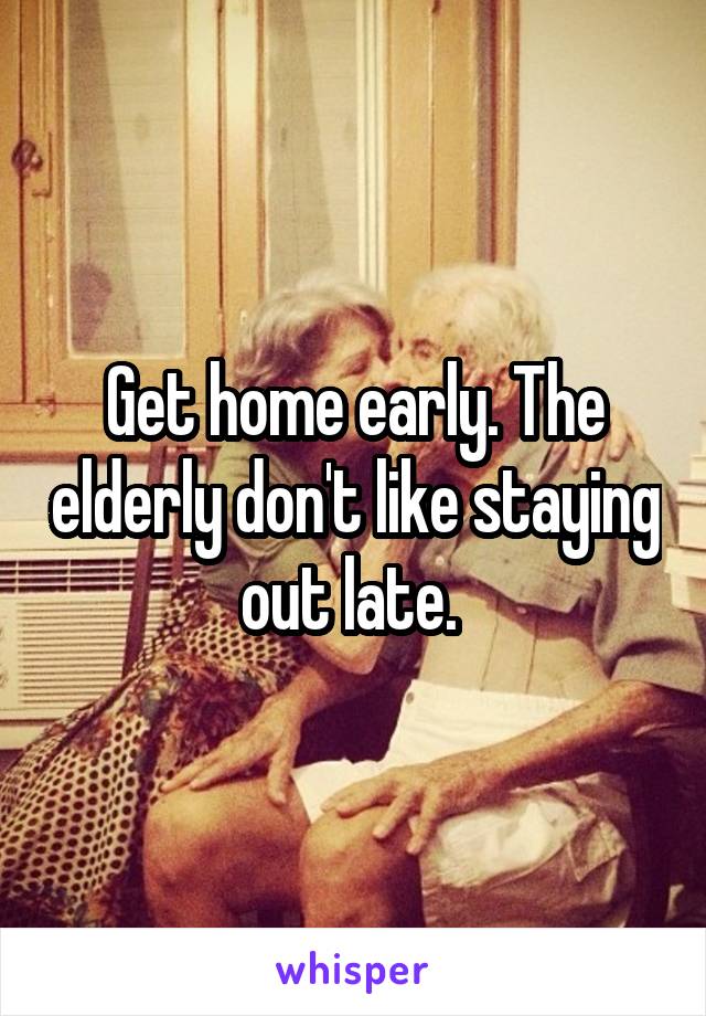 Get home early. The elderly don't like staying out late. 