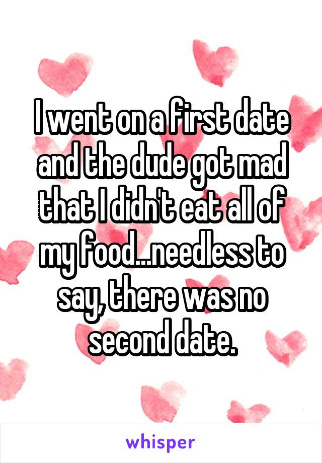 I went on a first date and the dude got mad that I didn't eat all of my food...needless to say, there was no second date.