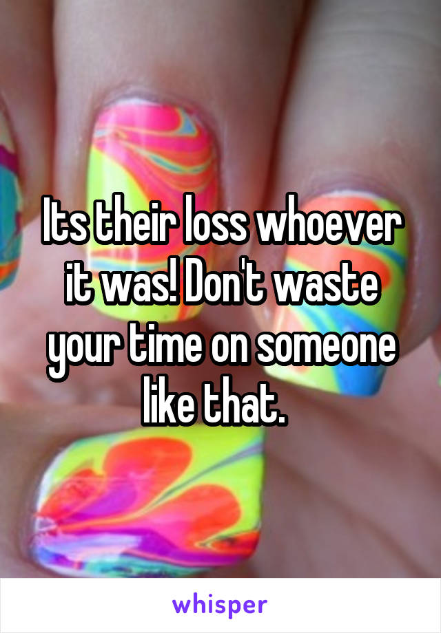 Its their loss whoever it was! Don't waste your time on someone like that.  