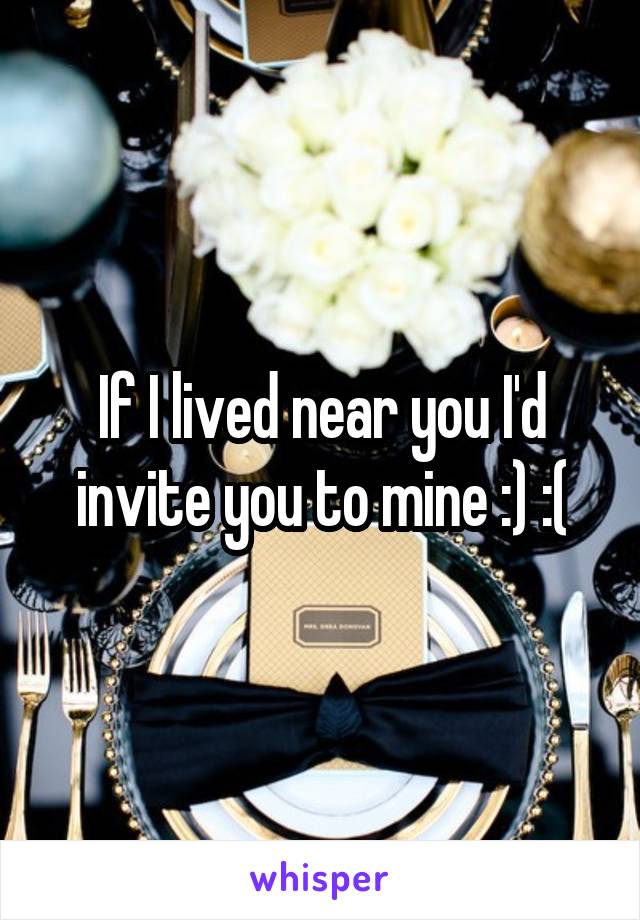 If I lived near you I'd invite you to mine :) :(