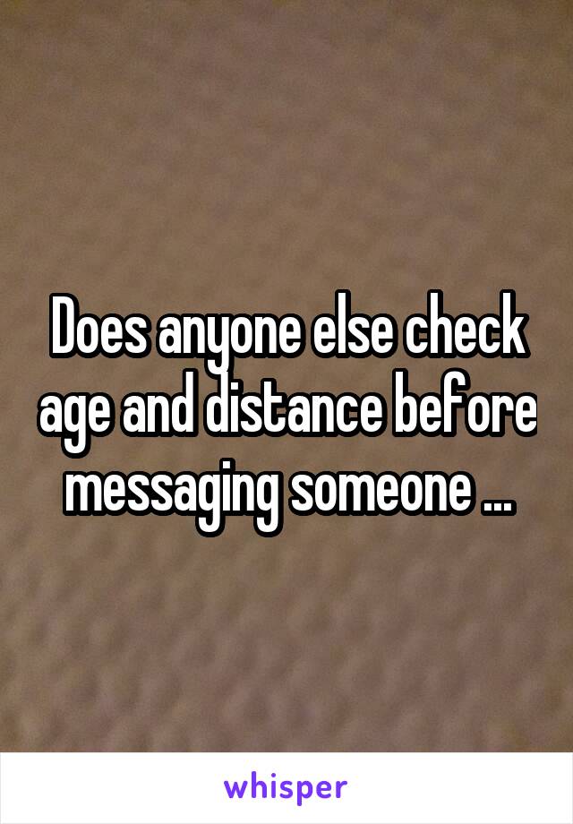 Does anyone else check age and distance before messaging someone ...