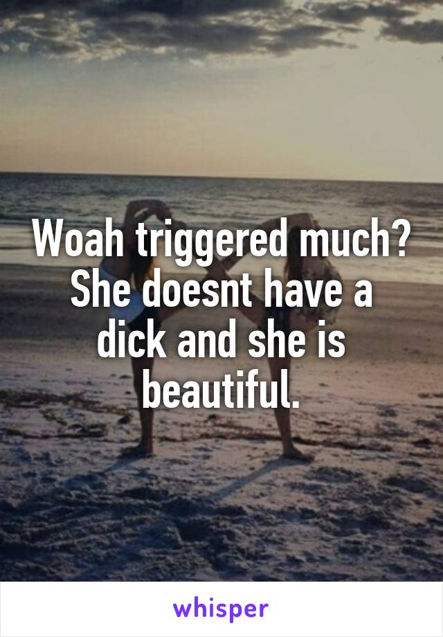 Woah triggered much?
She doesnt have a dick and she is beautiful.