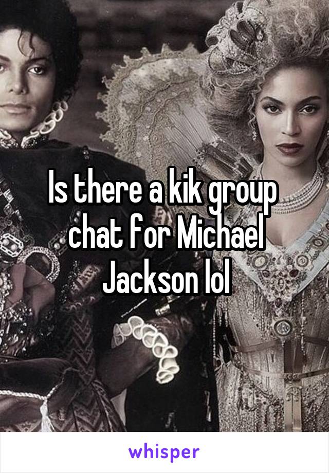 Is there a kik group  chat for Michael Jackson lol