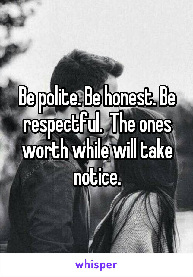Be polite. Be honest. Be respectful.  The ones worth while will take notice.