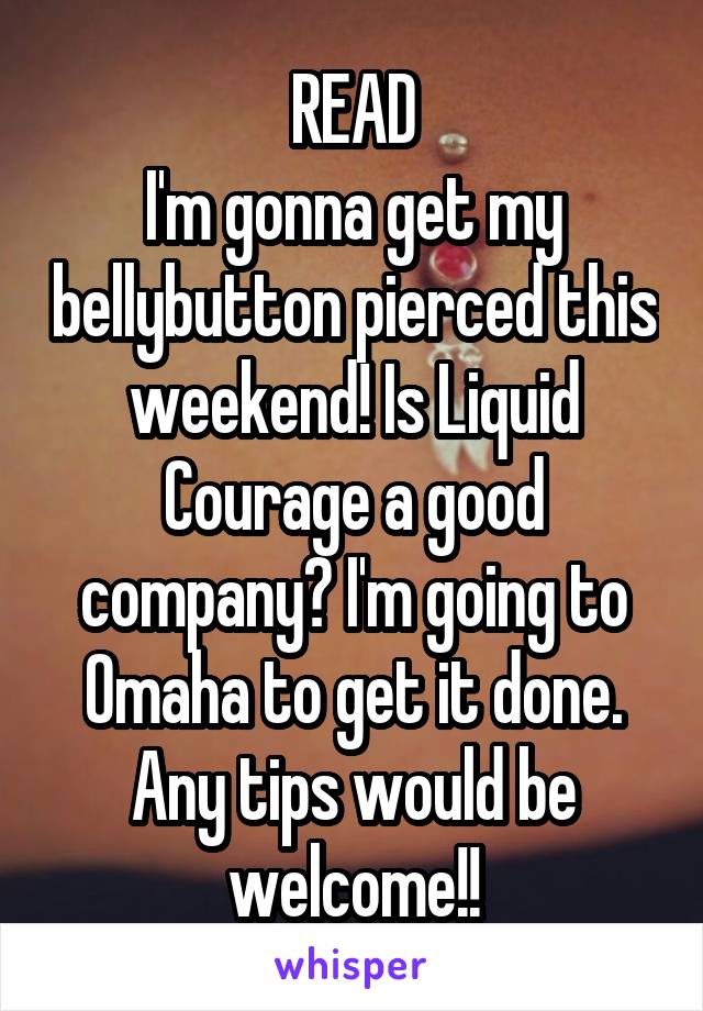 READ
I'm gonna get my bellybutton pierced this weekend! Is Liquid Courage a good company? I'm going to Omaha to get it done. Any tips would be welcome!!