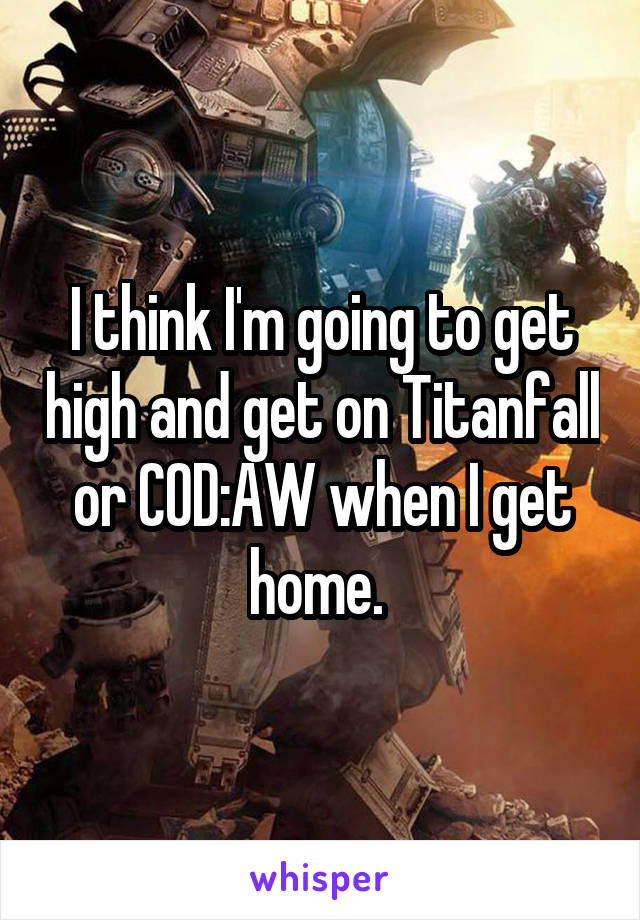 I think I'm going to get high and get on Titanfall or COD:AW when I get home. 