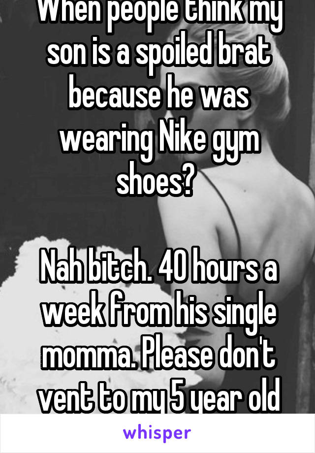 When people think my son is a spoiled brat because he was wearing Nike gym shoes? 

Nah bitch. 40 hours a week from his single momma. Please don't vent to my 5 year old about his outfit.