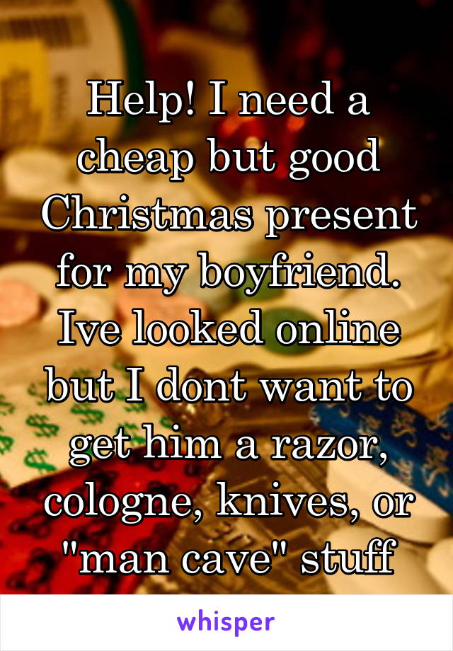 Help! I need a cheap but good Christmas present for my boyfriend. Ive looked online but I dont want to get him a razor, cologne, knives, or "man cave" stuff