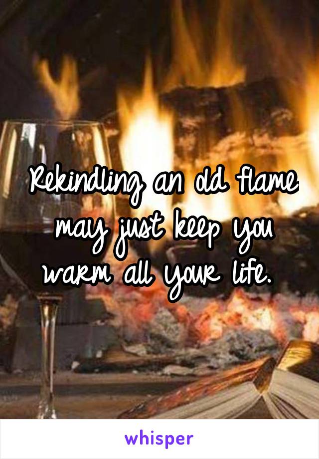 Rekindling an old flame may just keep you warm all your life. 