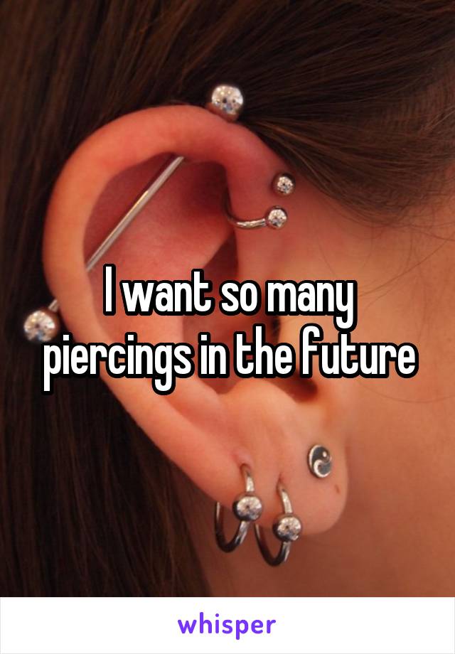 I want so many piercings in the future
