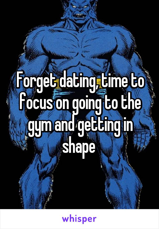 Forget dating, time to focus on going to the gym and getting in shape 