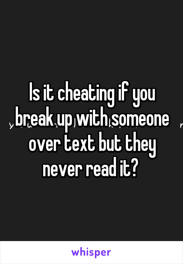 Is it cheating if you break up with someone over text but they never read it? 