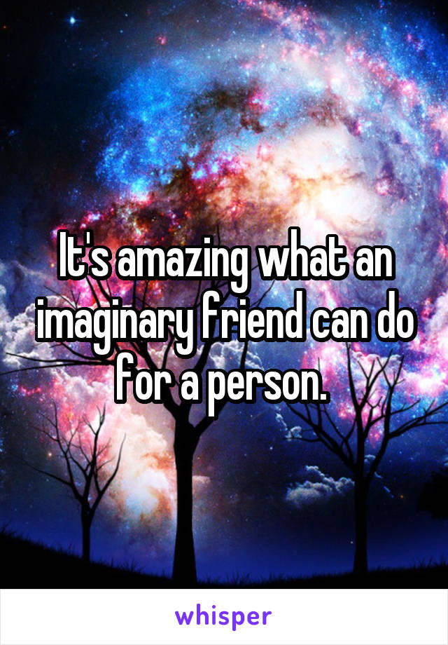 It's amazing what an imaginary friend can do for a person. 