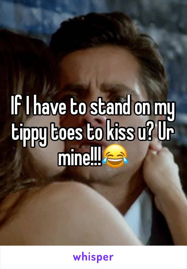 If I have to stand on my tippy toes to kiss u? Ur mine!!!😂