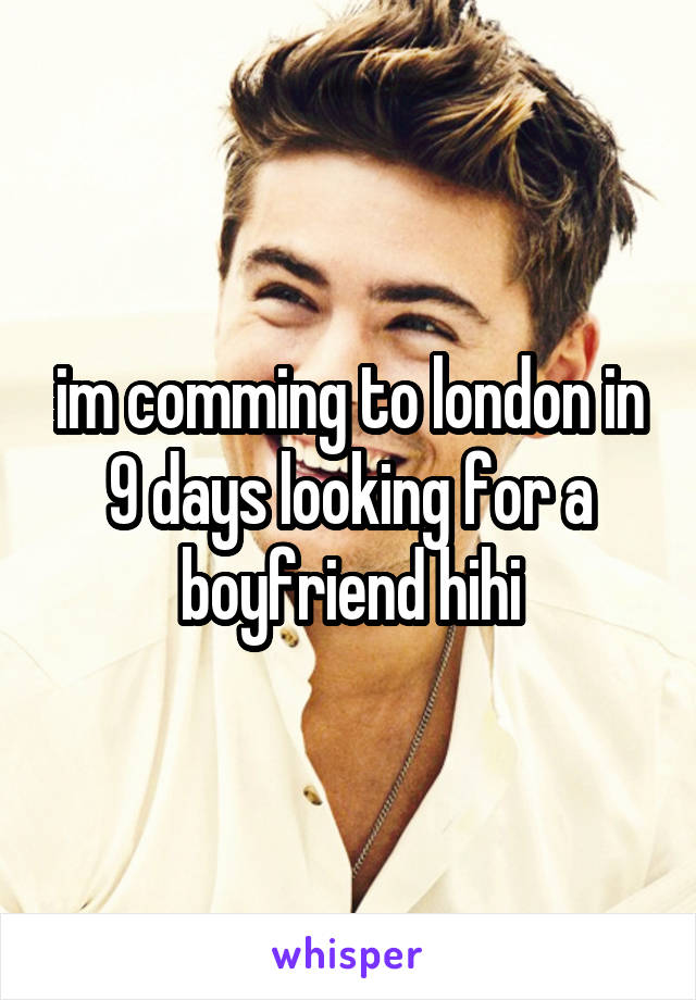 im comming to london in 9 days looking for a boyfriend hihi