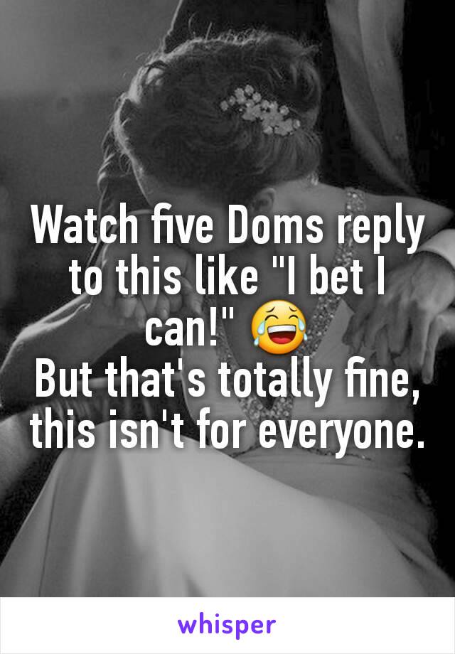 Watch five Doms reply to this like "I bet I can!" 😂
But that's totally fine, this isn't for everyone.