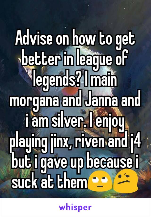 Advise on how to get better in league of legends? I main morgana and Janna and i am silver. I enjoy playing jinx, riven and j4 but i gave up because i suck at them🙄😕