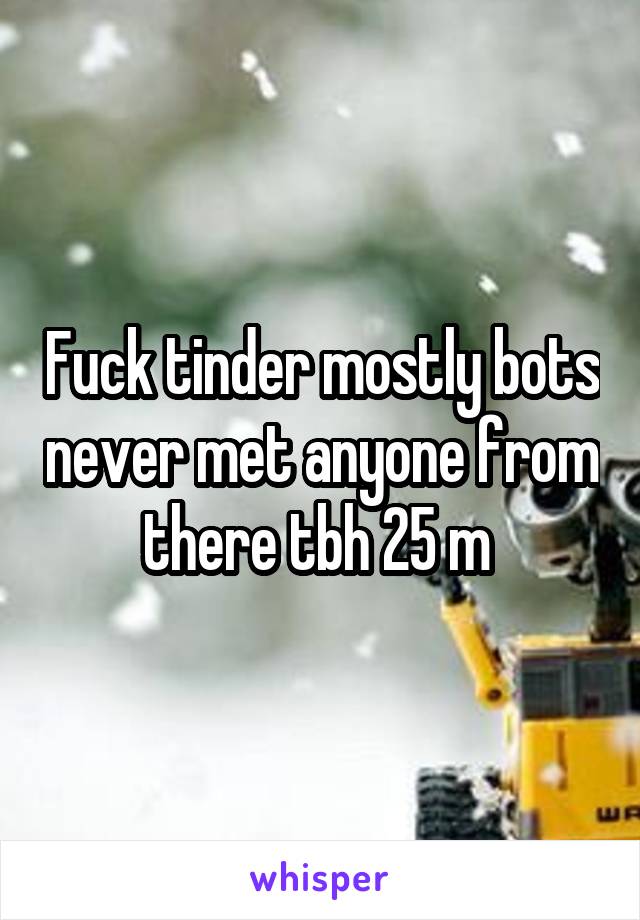 Fuck tinder mostly bots never met anyone from there tbh 25 m 