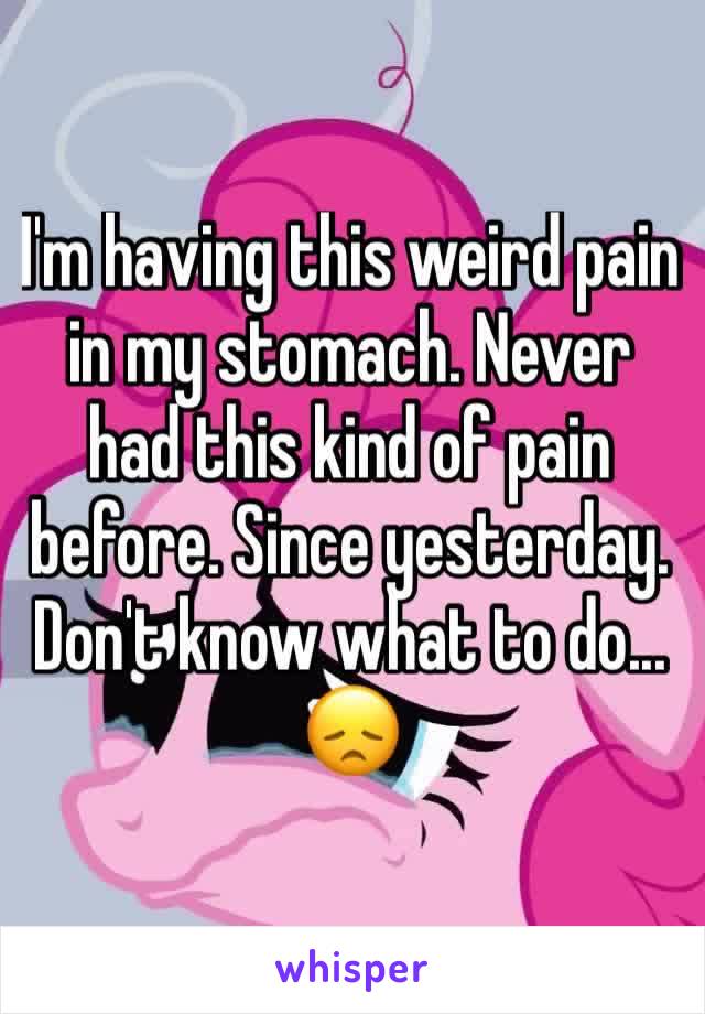 I'm having this weird pain in my stomach. Never had this kind of pain before. Since yesterday. Don't know what to do... 😞