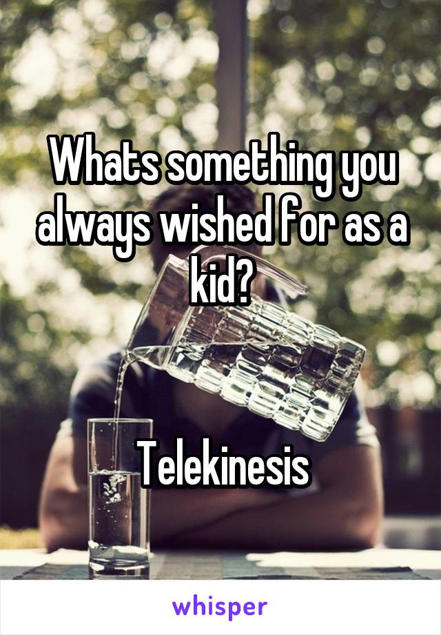 Whats something you always wished for as a kid?


Telekinesis