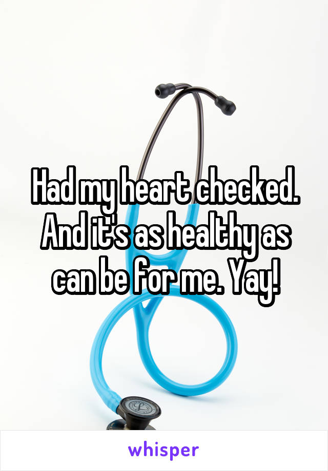 Had my heart checked. And it's as healthy as can be for me. Yay!