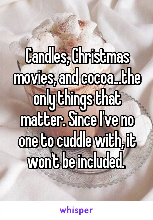 Candles, Christmas movies, and cocoa...the only things that matter. Since I've no one to cuddle with, it won't be included. 