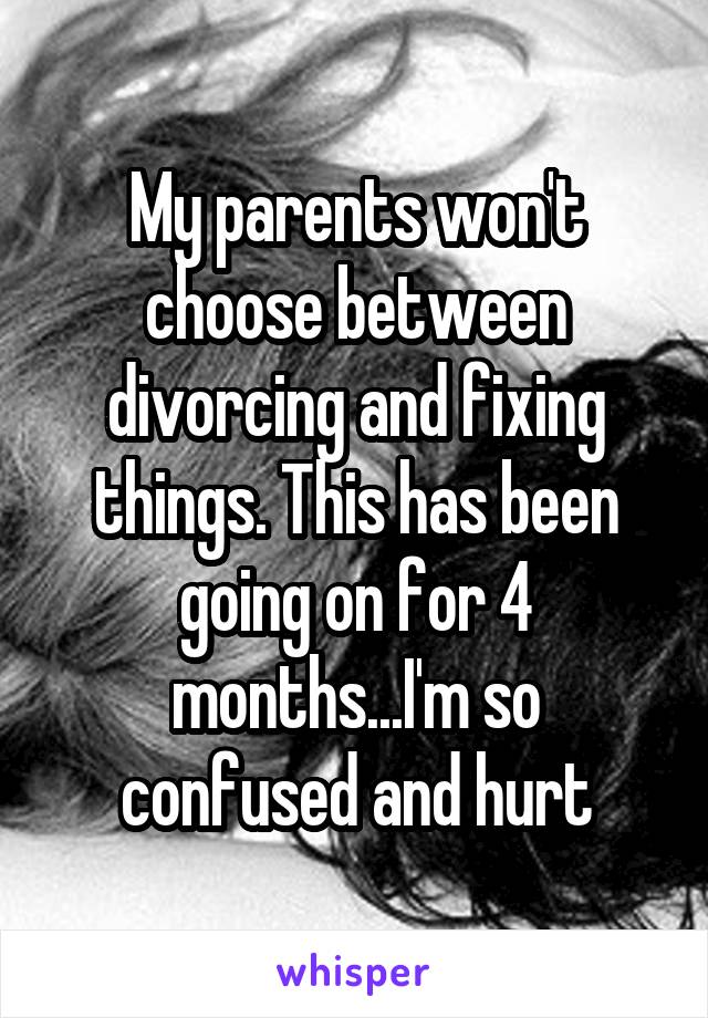 My parents won't choose between divorcing and fixing things. This has been going on for 4 months...I'm so confused and hurt