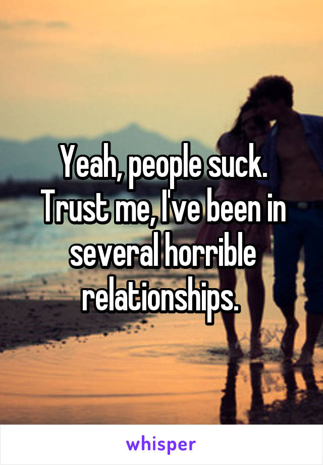 Yeah, people suck. Trust me, I've been in several horrible relationships. 