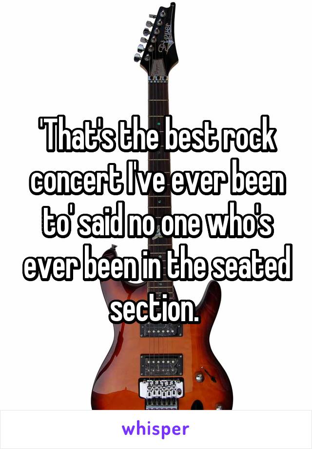 'That's the best rock concert I've ever been to' said no one who's ever been in the seated section. 