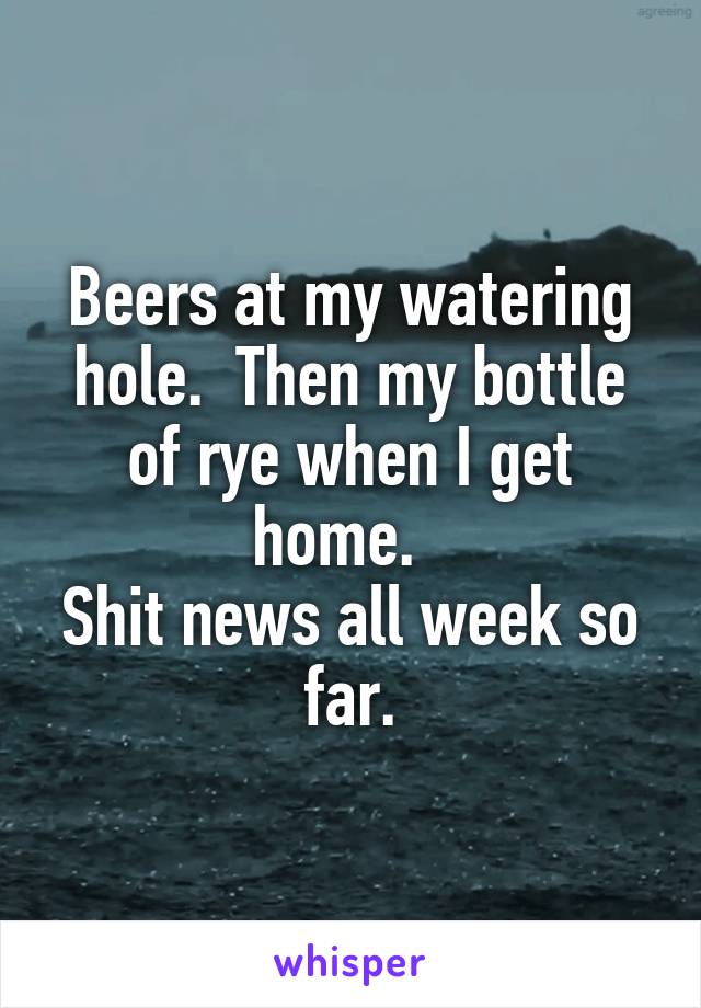 Beers at my watering hole.  Then my bottle of rye when I get home.  
Shit news all week so far.