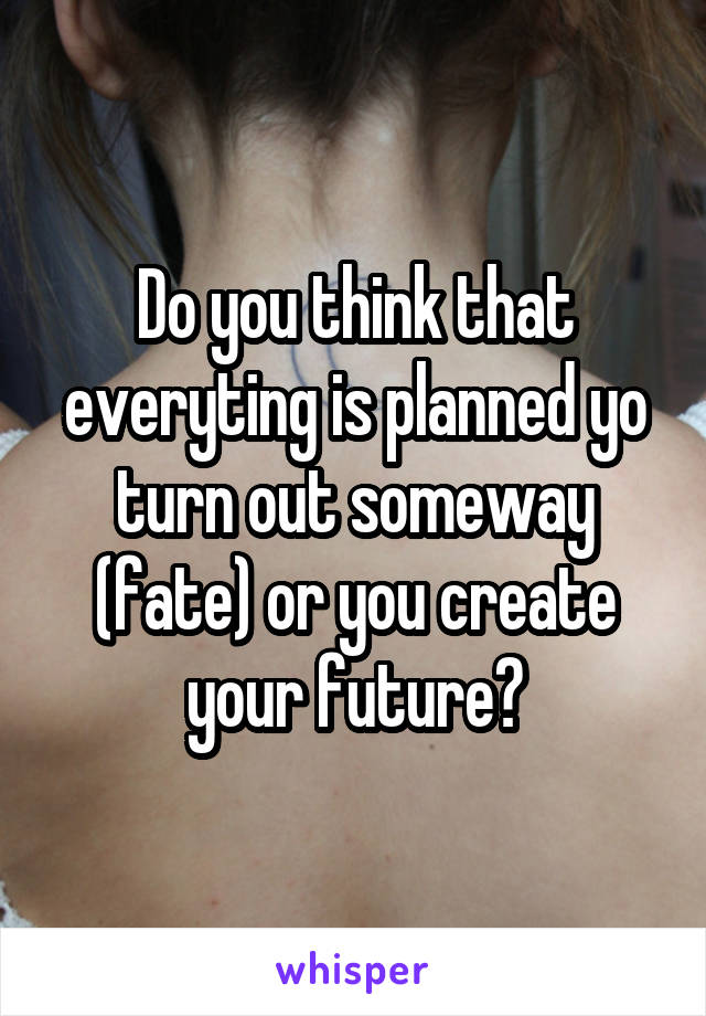 Do you think that everyting is planned yo turn out someway (fate) or you create your future?