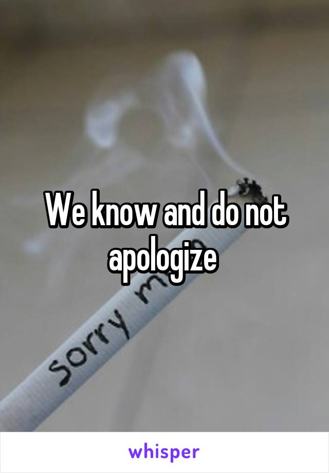 We know and do not apologize 