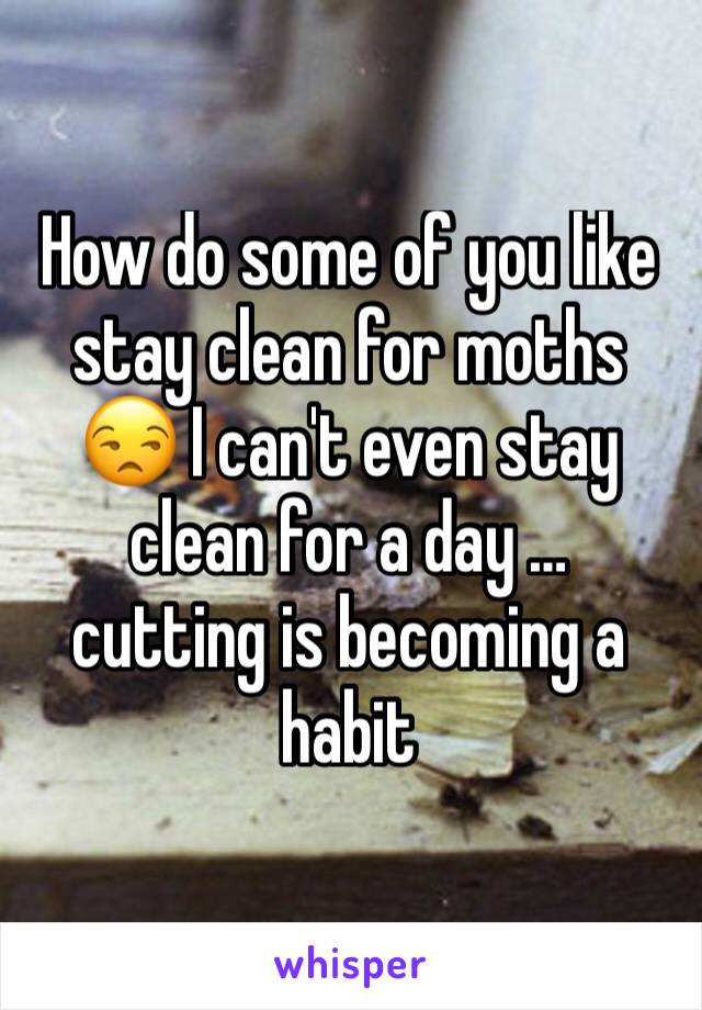 How do some of you like stay clean for moths 😒 I can't even stay clean for a day …  cutting is becoming a habit 