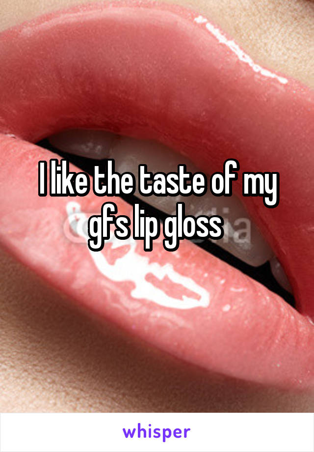 I like the taste of my gfs lip gloss 

