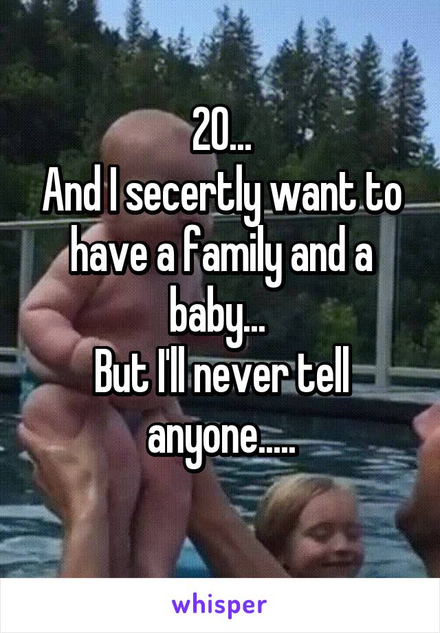 20...
And I secertly want to have a family and a baby... 
But I'll never tell anyone.....
