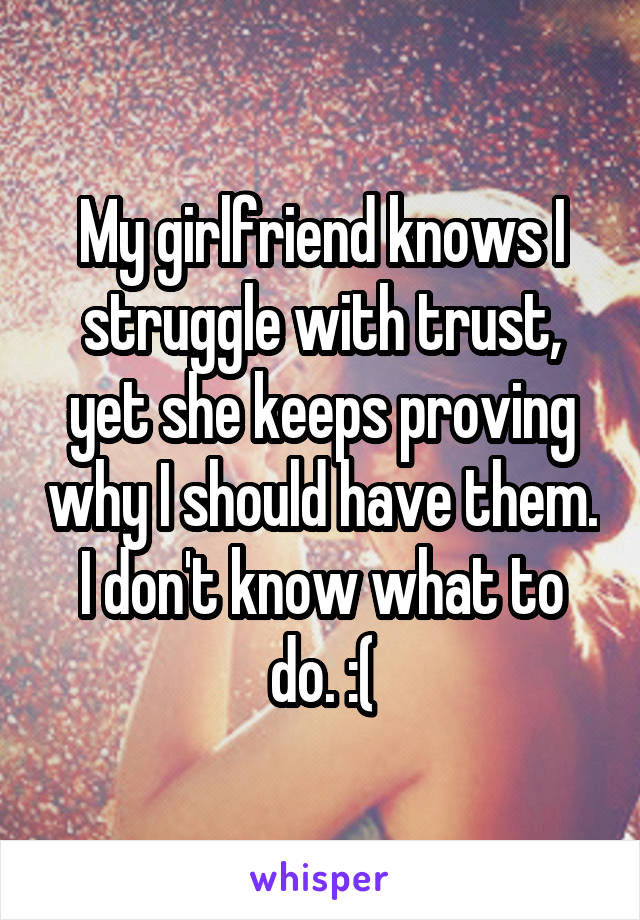 My girlfriend knows I struggle with trust, yet she keeps proving why I should have them. I don't know what to do. :(