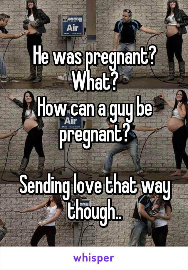 He was pregnant? What?
How can a guy be pregnant?

Sending love that way though..