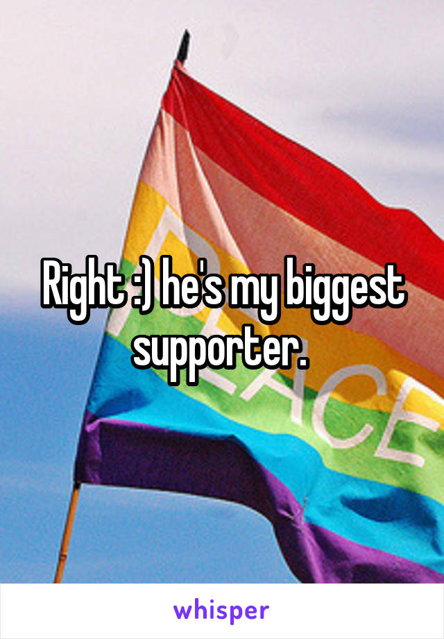 Right :) he's my biggest supporter. 