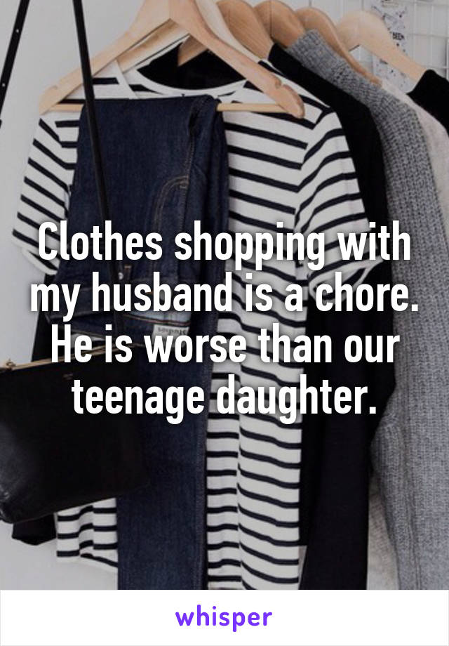 Clothes shopping with my husband is a chore. He is worse than our teenage daughter.