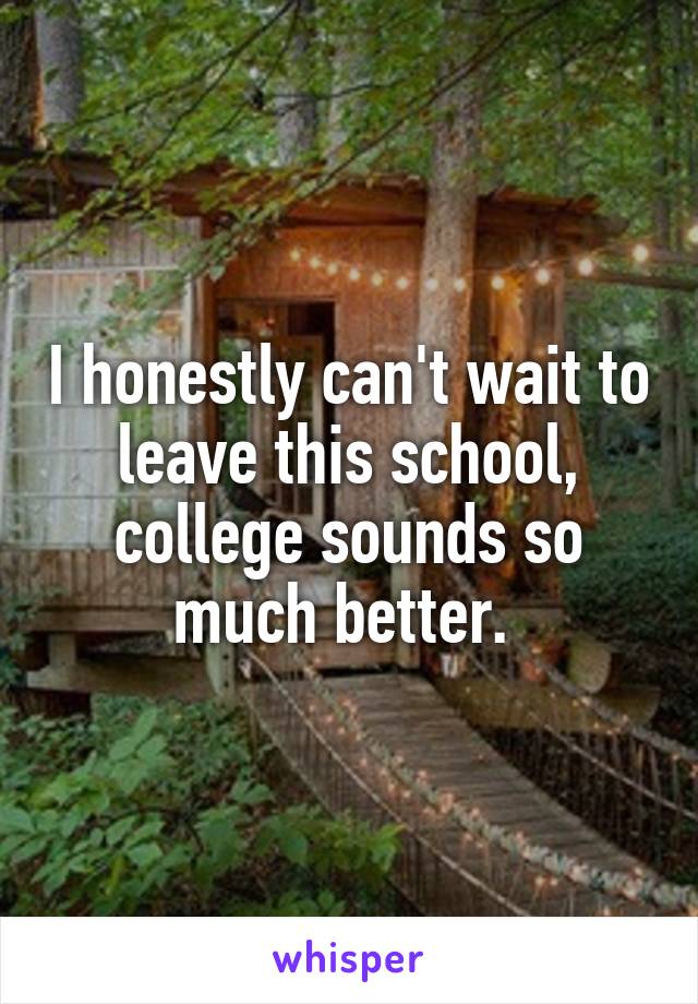 I honestly can't wait to leave this school, college sounds so much better. 