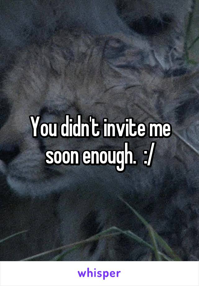 You didn't invite me soon enough.  :/
