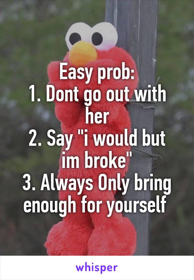 Easy prob:
1. Dont go out with her
2. Say "i would but im broke"
3. Always Only bring enough for yourself 