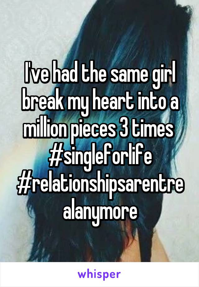 I've had the same girl break my heart into a million pieces 3 times 
#singleforlife
#relationshipsarentrealanymore