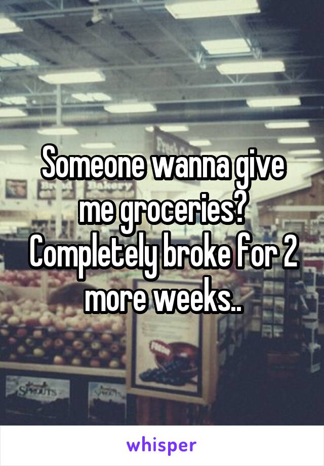 Someone wanna give me groceries?
Completely broke for 2 more weeks..