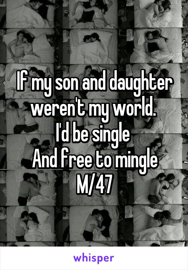 If my son and daughter weren't my world. 
I'd be single 
And free to mingle
M/47