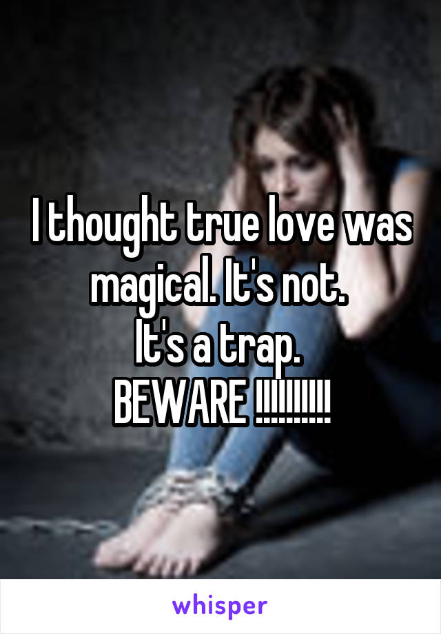 I thought true love was magical. It's not. 
It's a trap. 
BEWARE !!!!!!!!!!