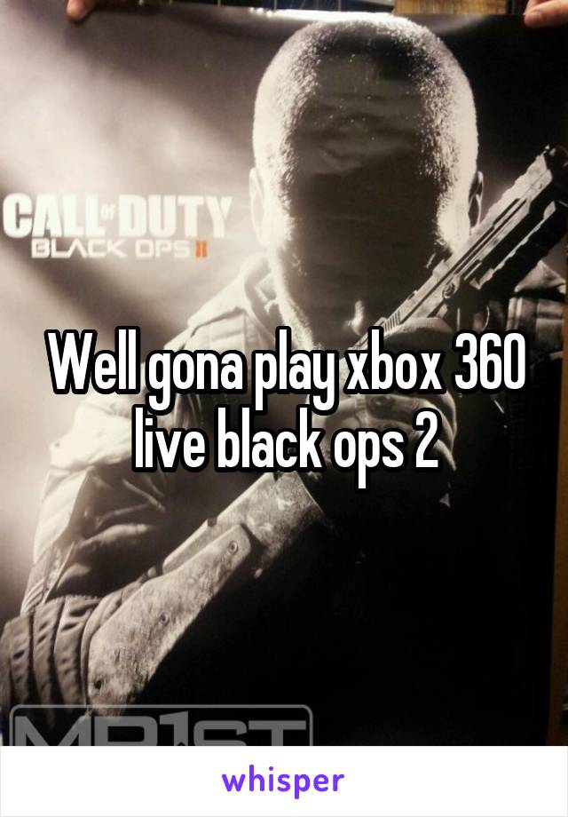 Well gona play xbox 360 live black ops 2