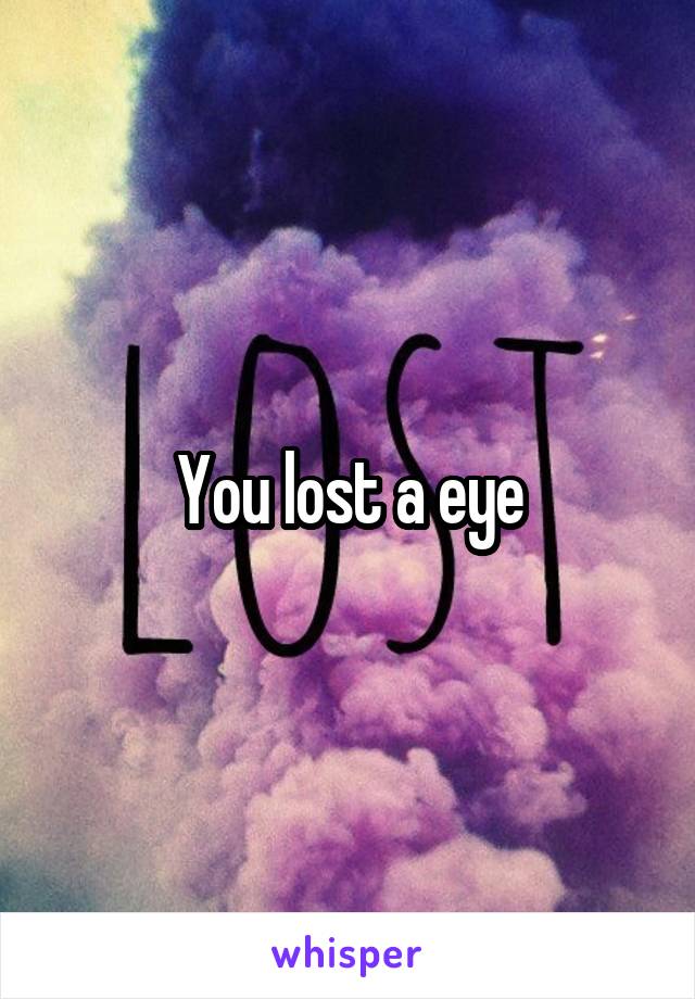 You lost a eye